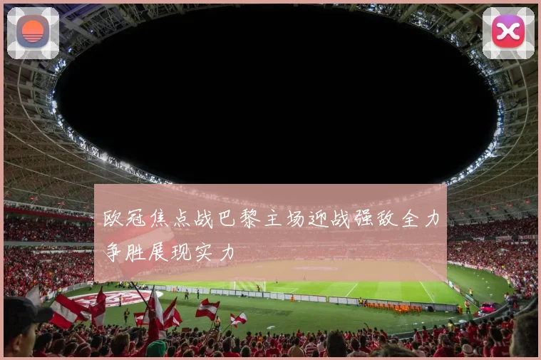 欧冠焦点战巴黎主场迎战强敌全力争胜展现实力