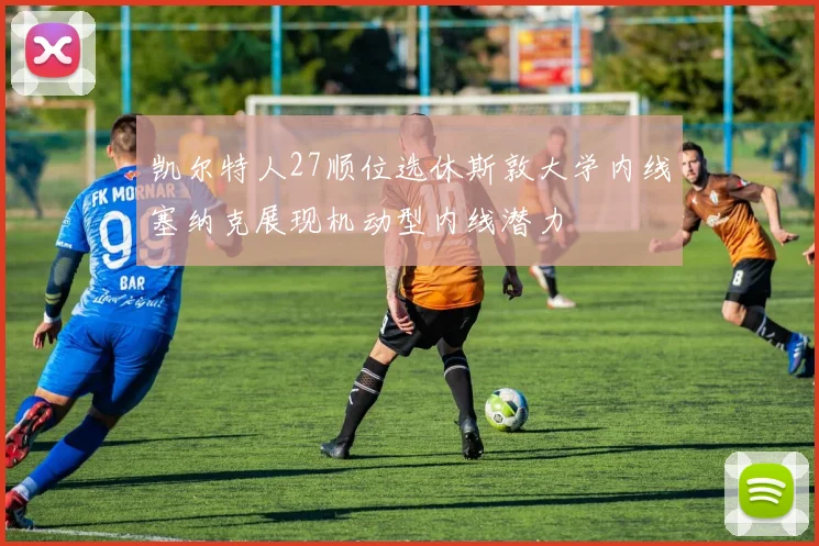 凯尔特人27顺位选休斯敦大学内线塞纳克展现机动型内线潜力