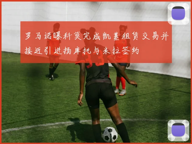 罗马诺曝科莫完成凯基租赁交易并接近引进扬库托与米拉签约