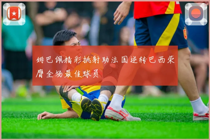 姆巴佩精彩挑射助法国逆转巴西荣膺全场最佳球员