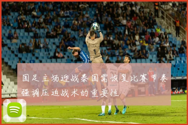 国足主场迎战泰国需恢复比赛节奏强调压迫战术的重要性