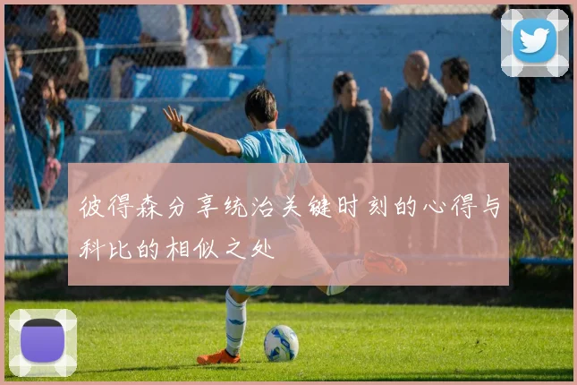 彼得森分享统治关键时刻的心得与科比的相似之处