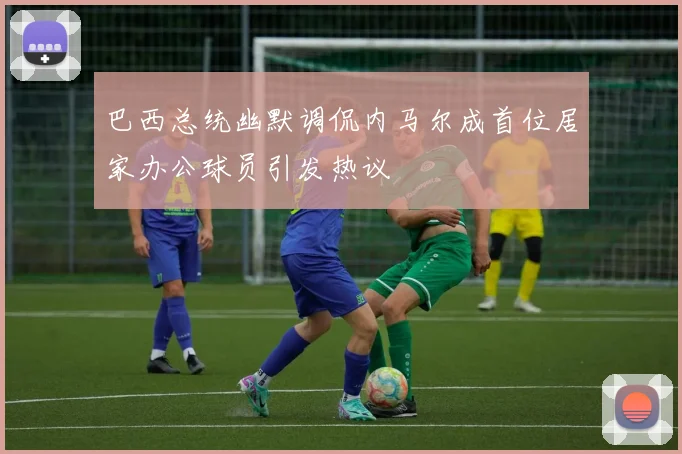 巴西总统幽默调侃内马尔成首位居家办公球员引发热议