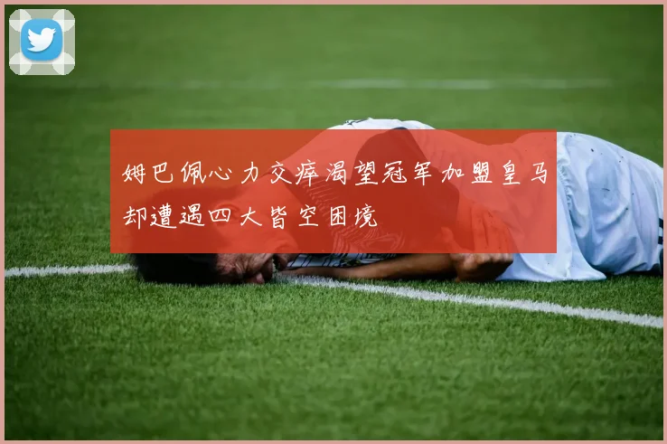 姆巴佩心力交瘁渴望冠军加盟皇马却遭遇四大皆空困境