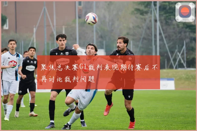 聚焦总决赛G1裁判表现期待赛后不再讨论裁判问题
