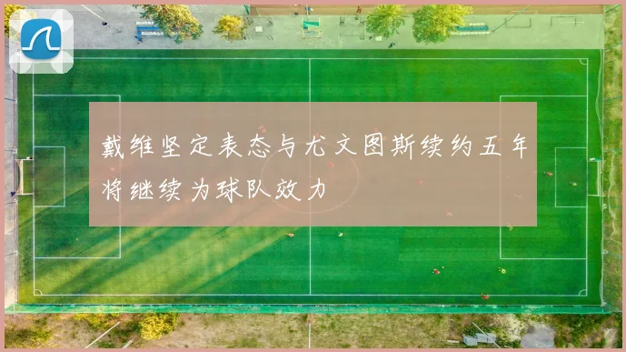 戴维坚定表态与尤文图斯续约五年将继续为球队效力