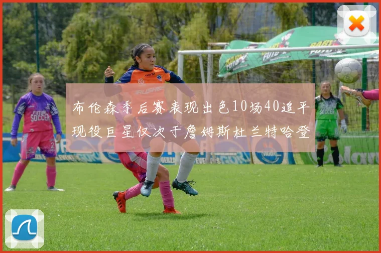 布伦森季后赛表现出色10场40追平现役巨星仅次于詹姆斯杜兰特哈登