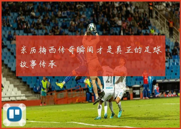 亲历梅西传奇瞬间才是真正的足球故事传承