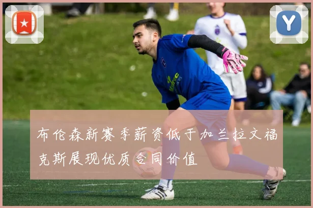 布伦森新赛季薪资低于加兰拉文福克斯展现优质合同价值