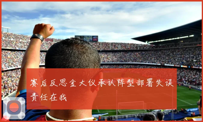 赛后反思金大仪承认阵型部署失误责任在我