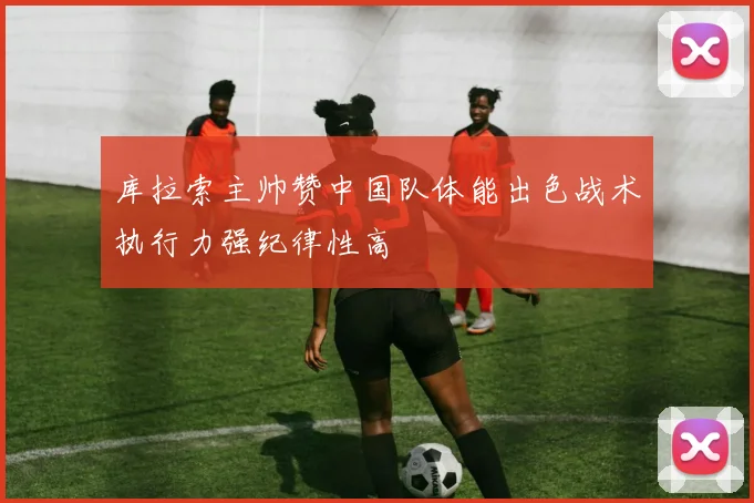 库拉索主帅赞中国队体能出色战术执行力强纪律性高