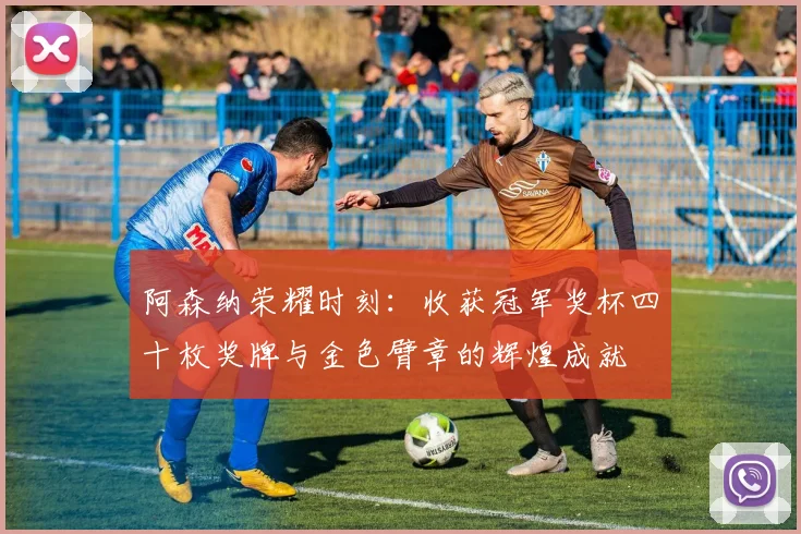 阿森纳荣耀时刻：收获冠军奖杯四十枚奖牌与金色臂章的辉煌成就