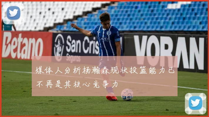 媒体人分析杨瀚森现状投篮能力已不再是其核心竞争力