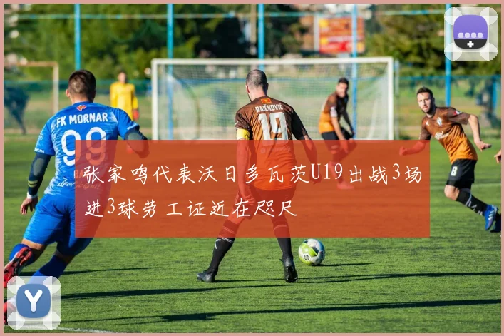 张家鸣代表沃日多瓦茨U19出战3场进3球劳工证近在咫尺