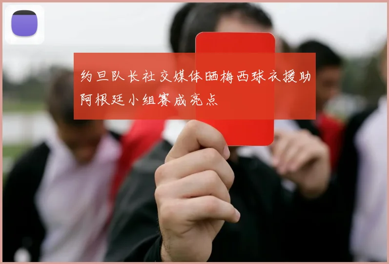 约旦队长社交媒体晒梅西球衣援助阿根廷小组赛成亮点