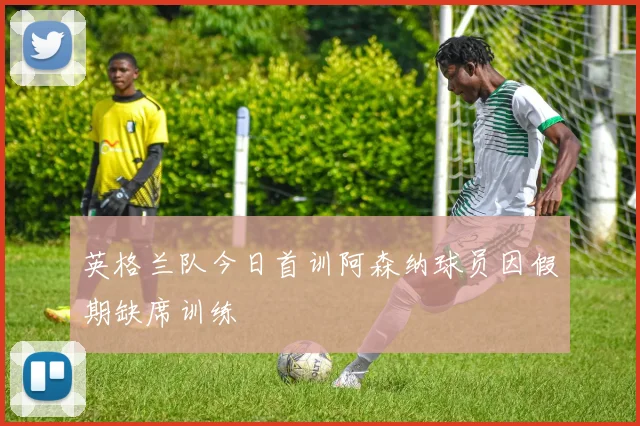 英格兰队今日首训阿森纳球员因假期缺席训练