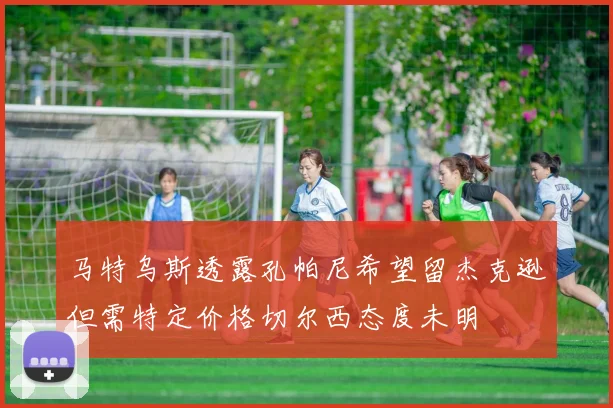 马特乌斯透露孔帕尼希望留杰克逊但需特定价格切尔西态度未明