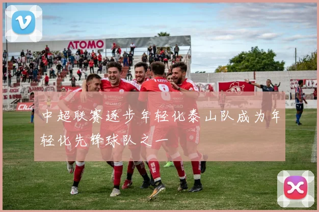 中超联赛逐步年轻化泰山队成为年轻化先锋球队之一