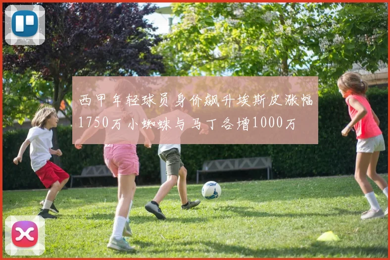 西甲年轻球员身价飙升埃斯皮涨幅1750万小蜘蛛与马丁各增1000万