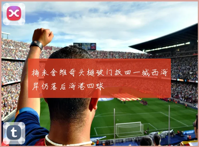 梅米舍维奇头槌破门扳回一城西海岸仍落后海港四球