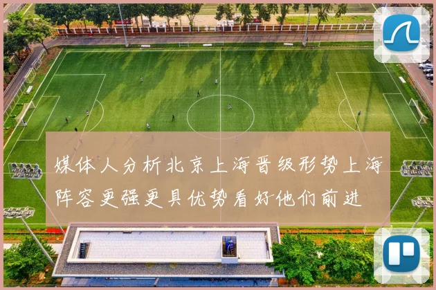 媒体人分析北京上海晋级形势上海阵容更强更具优势看好他们前进