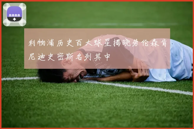 利物浦历史百大球星揭晓劳伦森肯尼迪史密斯名列其中
