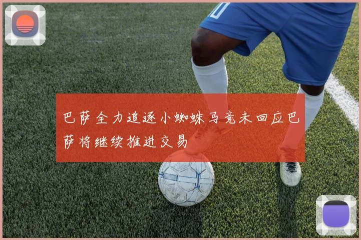 巴萨全力追逐小蜘蛛马竞未回应巴萨将继续推进交易
